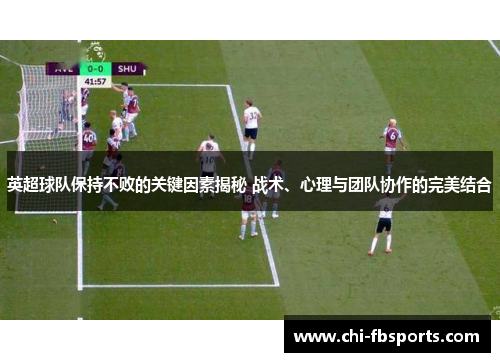 英超球队保持不败的关键因素揭秘 战术、心理与团队协作的完美结合