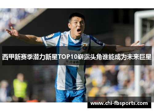 西甲新赛季潜力新星TOP10崭露头角谁能成为未来巨星