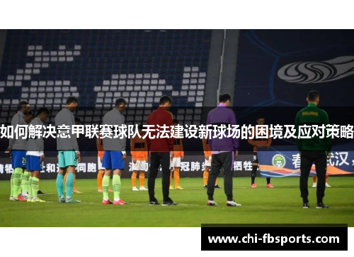 如何解决意甲联赛球队无法建设新球场的困境及应对策略