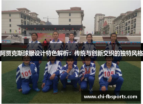 阿贾克斯球服设计特色解析：传统与创新交织的独特风格