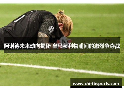 阿诺德未来动向揭秘 皇马与利物浦间的激烈争夺战