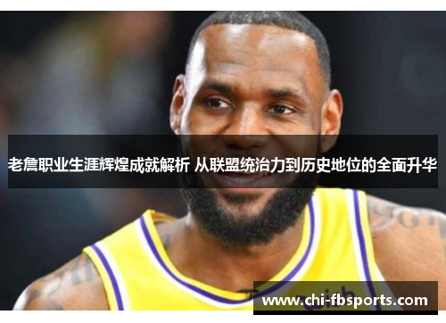 老詹职业生涯辉煌成就解析 从联盟统治力到历史地位的全面升华 老詹职业生涯辉煌成就解析 从联盟统治力到历史地位的全面升华