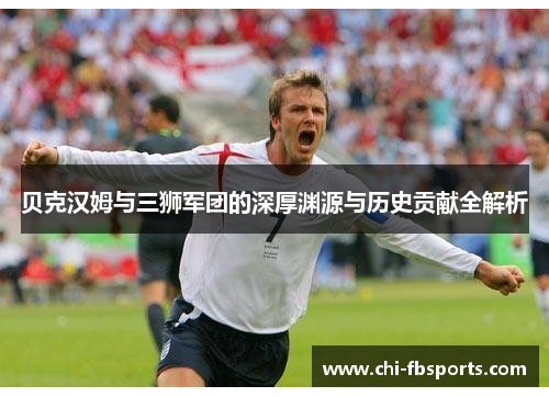 贝克汉姆与三狮军团的深厚渊源与历史贡献全解析 贝克汉姆与三狮军团的深厚渊源与历史贡献全解析