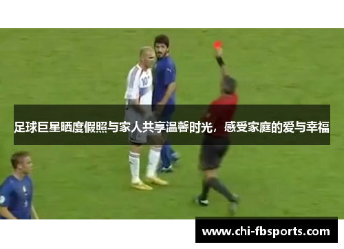 足球巨星晒度假照与家人共享温馨时光,感受家庭的爱与幸福 足球巨星晒度假照与家人共享温馨时光,感受家庭的爱与幸福