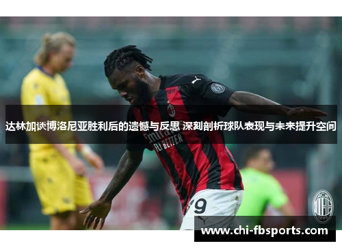 达林加谈博洛尼亚胜利后的遗憾与反思 深刻剖析球队表现与未来提升空间 达林加谈博洛尼亚胜利后的遗憾与反思 深刻剖析球队表现与未来提升空间