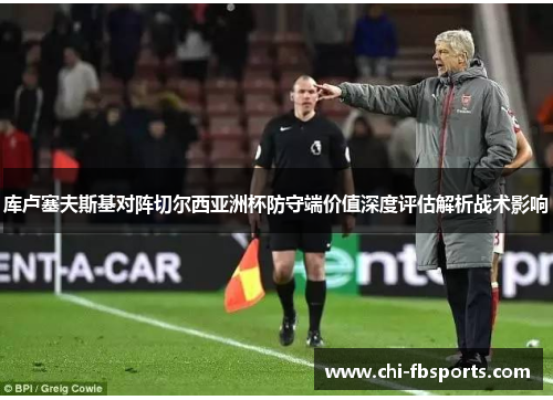 库卢塞夫斯基对阵切尔西亚洲杯防守端价值深度评估解析战术影响 库卢塞夫斯基对阵切尔西亚洲杯防守端价值深度评估解析战术影响