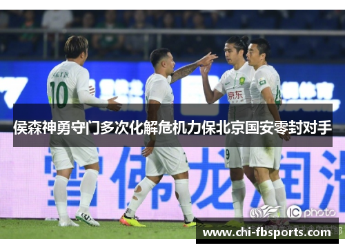 侯森神勇守门多次化解危机力保北京国安零封对手 侯森神勇守门多次化解危机力保北京国安零封对手