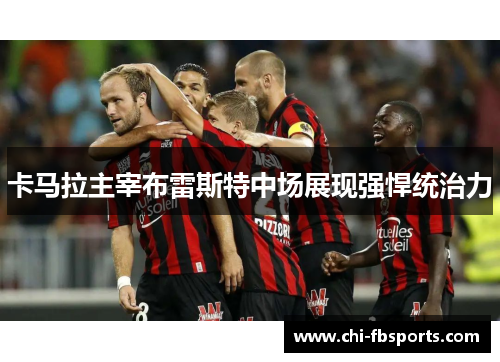 卡马拉主宰布雷斯特中场展现强悍统治力 卡马拉主宰布雷斯特中场展现强悍统治力
