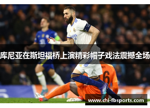 库尼亚在斯坦福桥上演精彩帽子戏法震撼全场