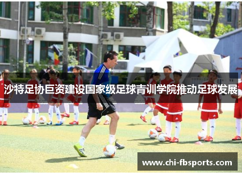 沙特足协巨资建设国家级足球青训学院推动足球发展 沙特足协巨资建设国家级足球青训学院推动足球发展
