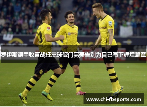 罗伊斯德甲收官战任意球破门完美告别为自己写下辉煌篇章 罗伊斯德甲收官战任意球破门完美告别为自己写下辉煌篇章