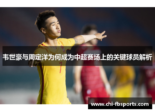 韦世豪与周定洋为何成为中超赛场上的关键球员解析